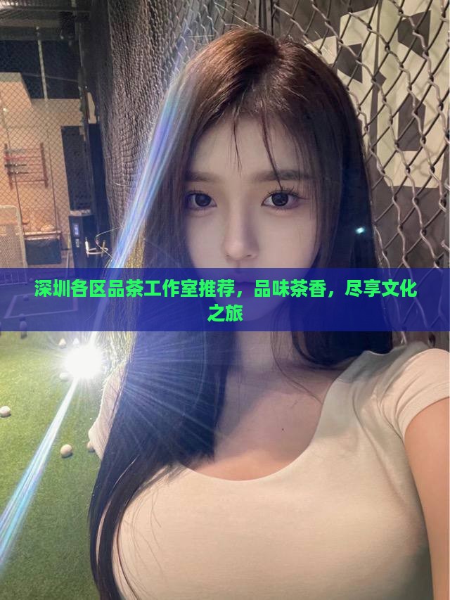 深圳各区品茶工作室推荐，品味茶香，尽享文化之旅