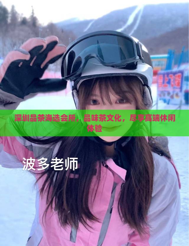 深圳品茶海选会所，品味茶文化，尽享高端休闲体验