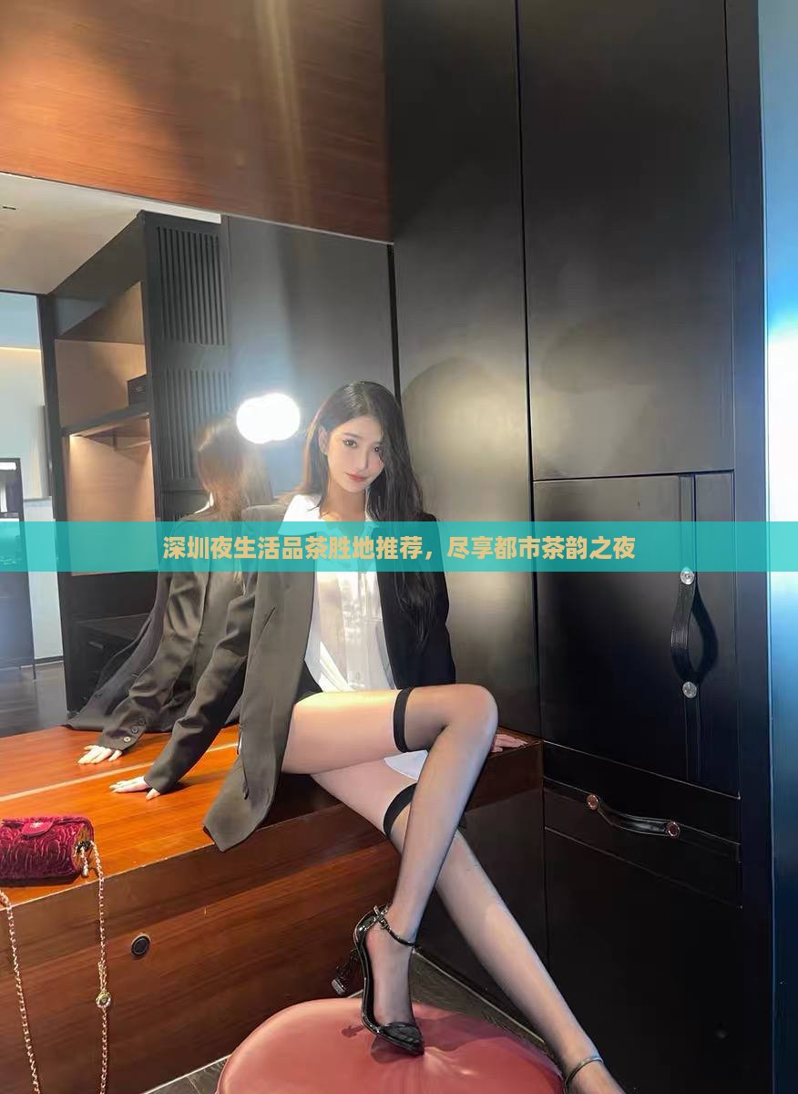 深圳夜生活品茶胜地推荐，尽享都市茶韵之夜