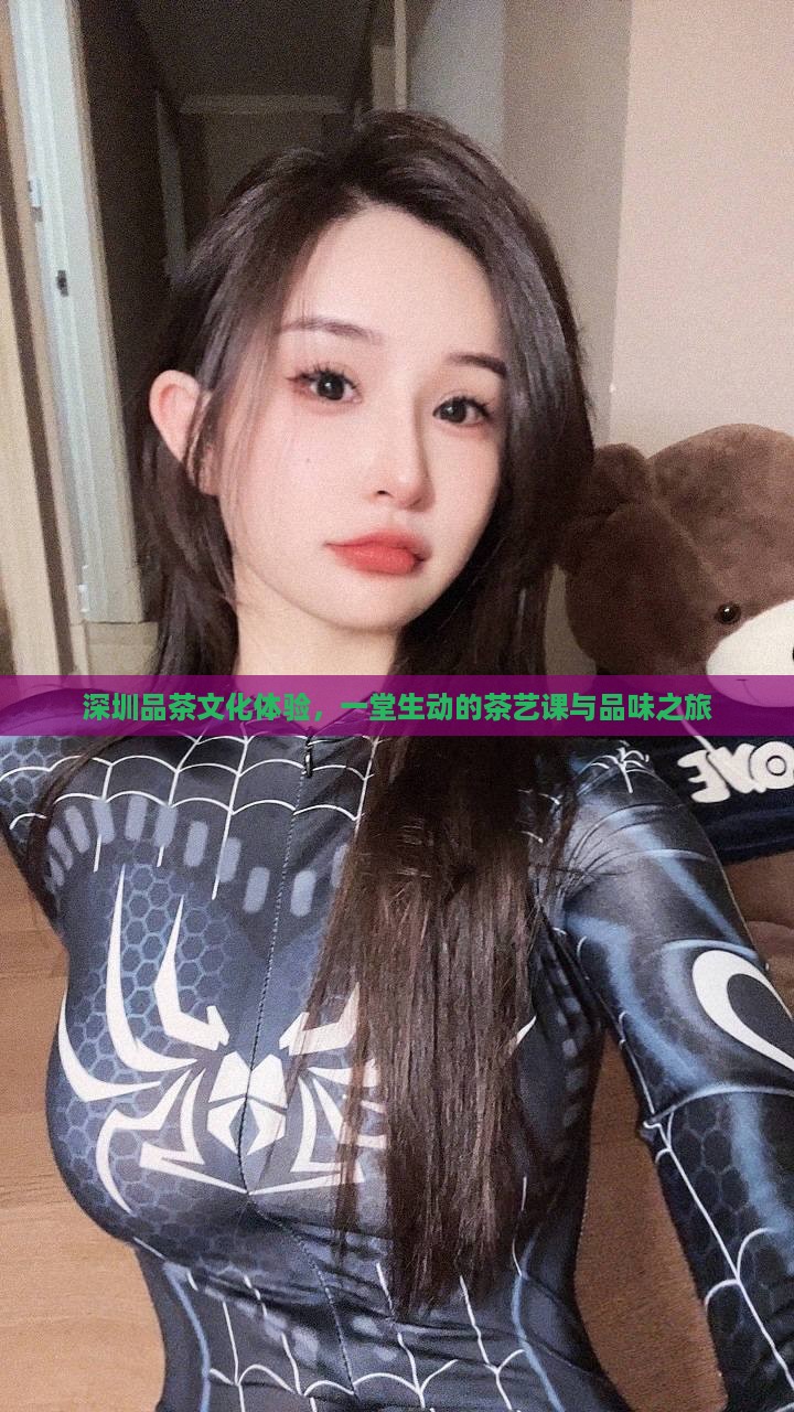 深圳品茶文化体验，一堂生动的茶艺课与品味之旅