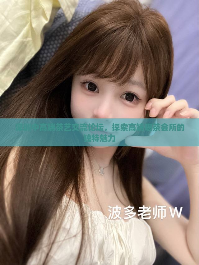 深圳中高端茶艺交流论坛，探索高端喝茶会所的独特魅力