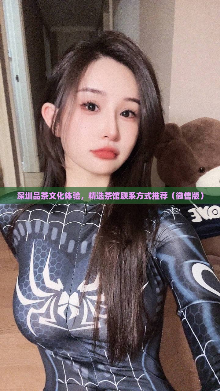 深圳品茶文化体验，精选茶馆联系方式推荐（微信版）