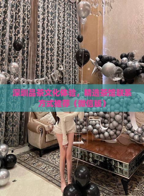 深圳品茶文化体验，精选茶馆联系方式推荐（微信版）