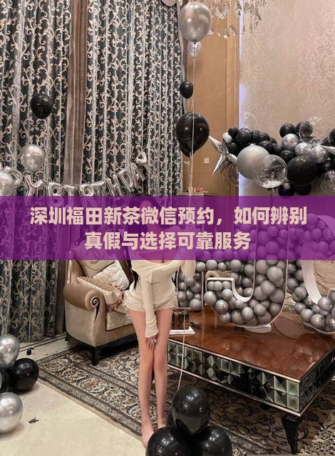 深圳福田新茶微信预约，如何辨别真假与选择可靠服务