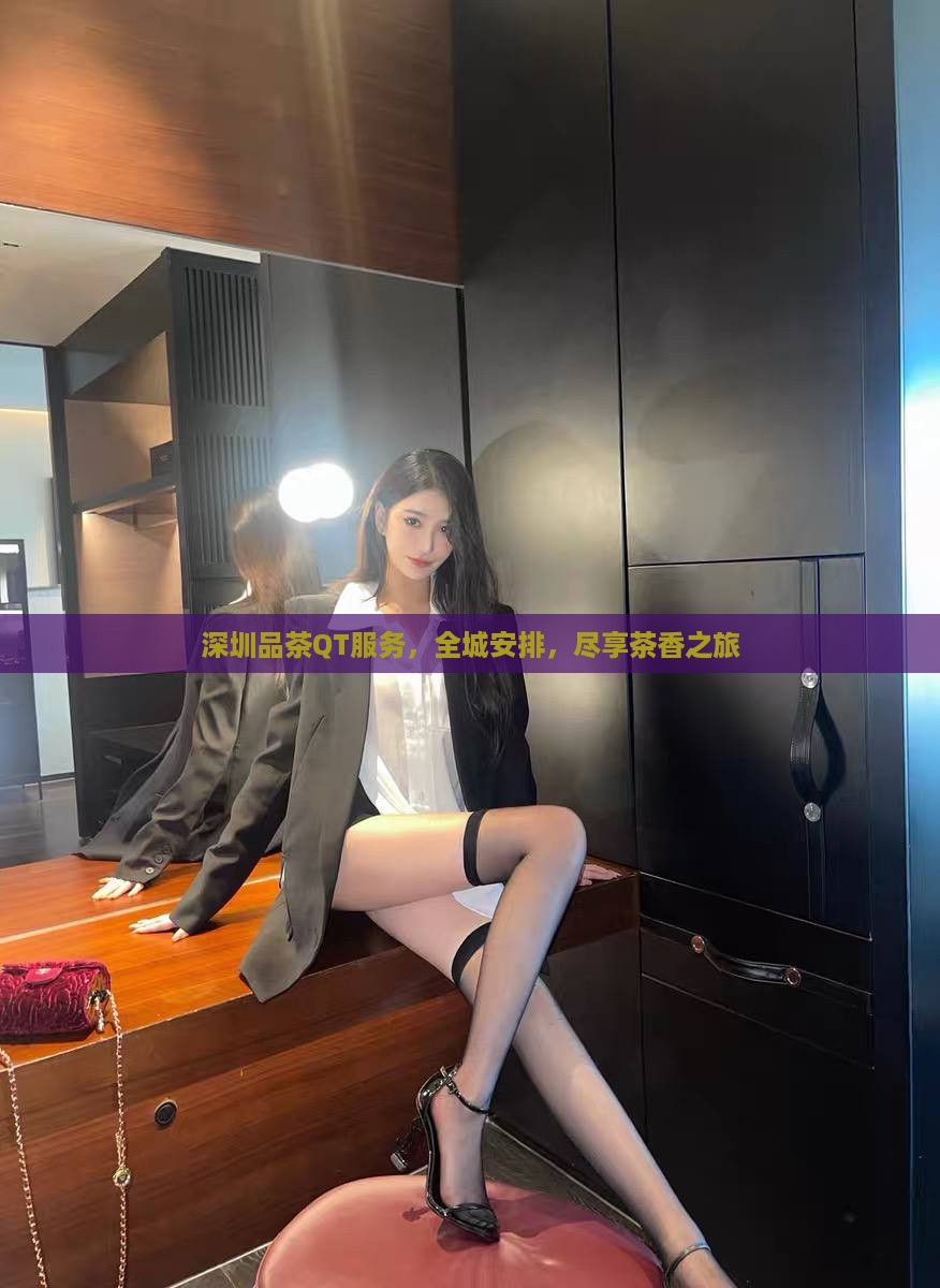深圳品茶QT服务，全城安排，尽享茶香之旅