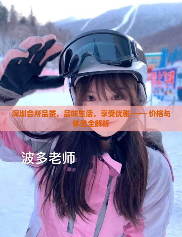 深圳会所品茶，品味生活，享受优雅 —— 价格与体验全解析