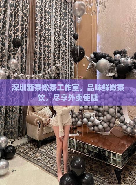 深圳新茶嫩茶工作室，品味鲜嫩茶饮，尽享外卖便捷