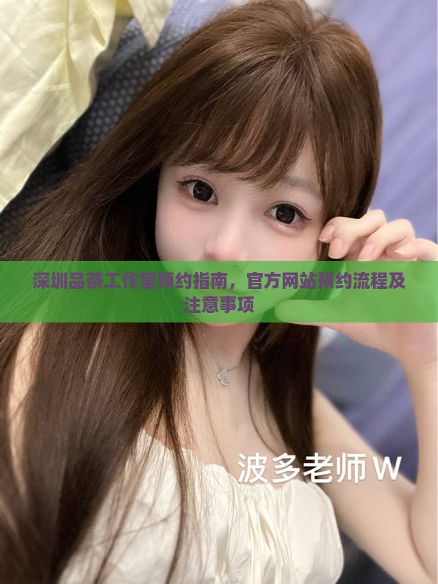 深圳品茶工作室预约指南，官方网站预约流程及注意事项
