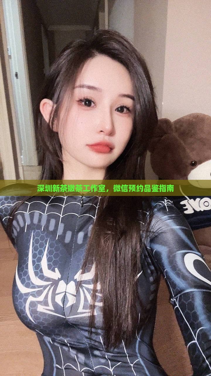 深圳新茶嫩茶工作室，微信预约品鉴指南