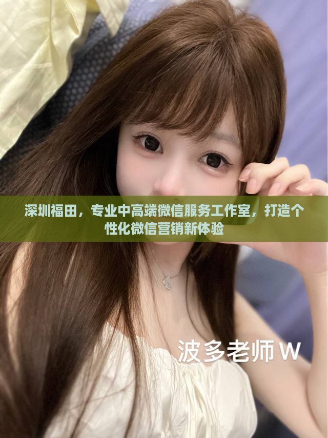 深圳福田，专业中高端微信服务工作室，打造个性化微信营销新体验