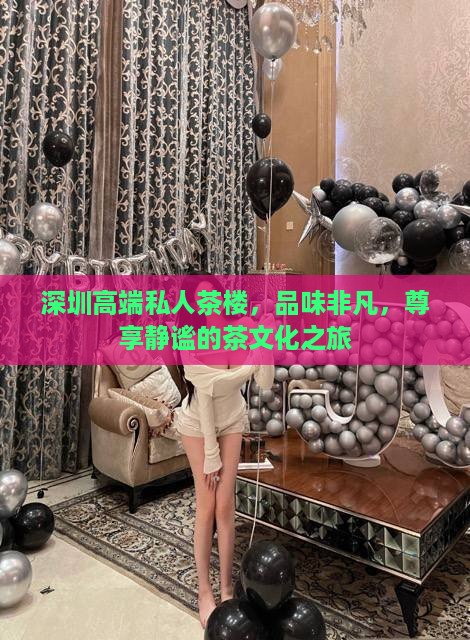 深圳高端私人茶楼，品味非凡，尊享静谧的茶文化之旅