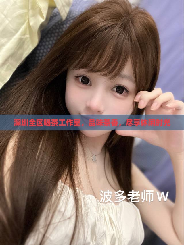 深圳全区喝茶工作室，品味茶香，尽享休闲时光