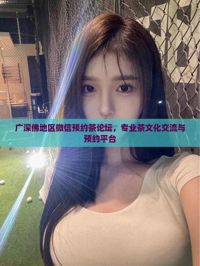 广深佛地区微信预约茶论坛，专业茶文化交流与预约平台
