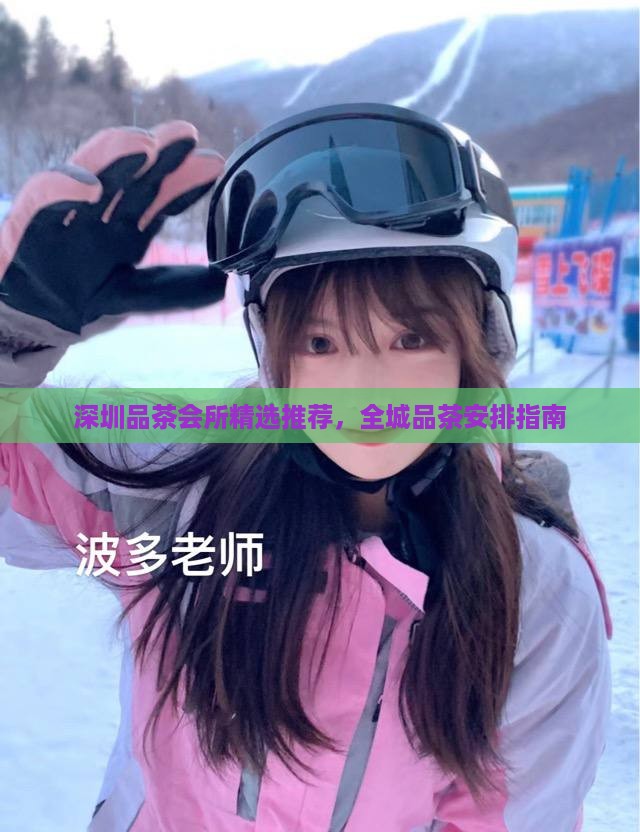 深圳品茶会所精选推荐，全城品茶安排指南