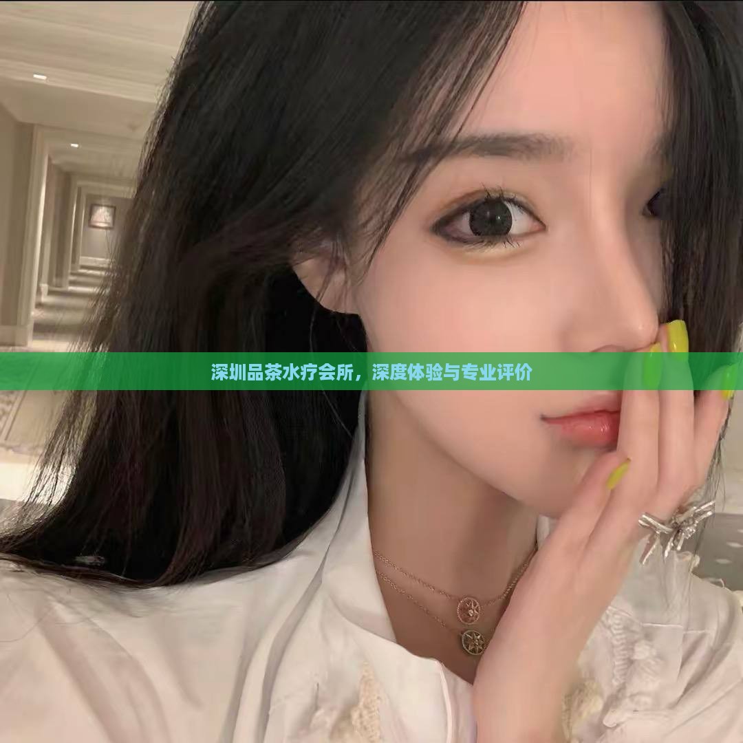 深圳品茶水疗会所，深度体验与专业评价