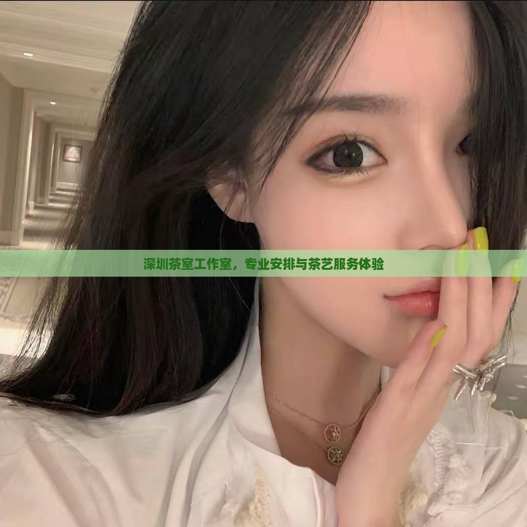 深圳茶室工作室，专业安排与茶艺服务体验