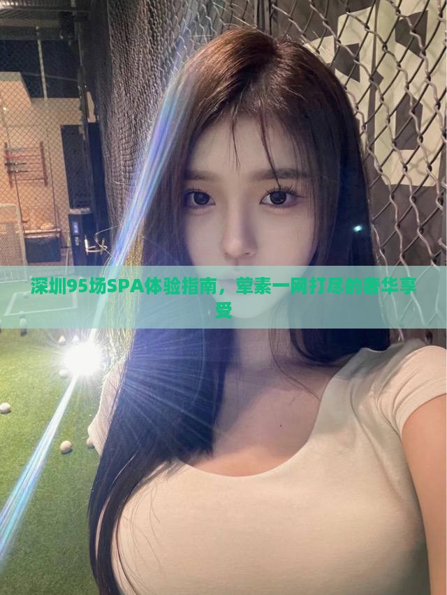 深圳95场SPA体验指南，荤素一网打尽的奢华享受