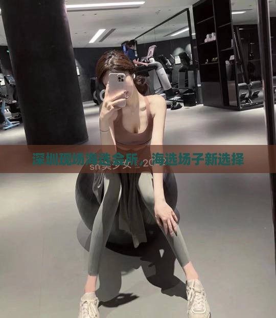 深圳现场海选会所，海选场子新选择