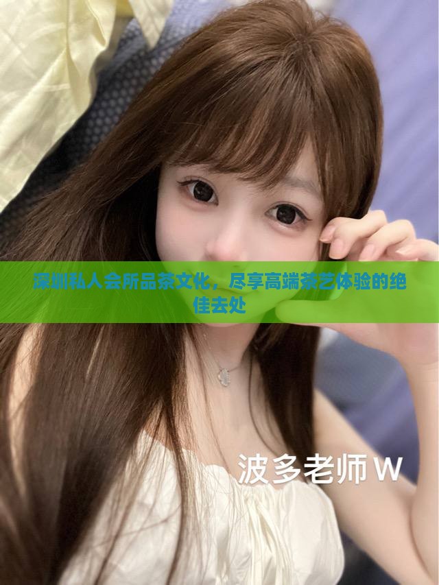 深圳私人会所品茶文化，尽享高端茶艺体验的绝佳去处